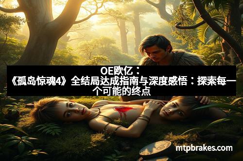 OE欧亿：《孤岛惊魂4》全结局达成指南与深度感悟：探索每一个可能的终点